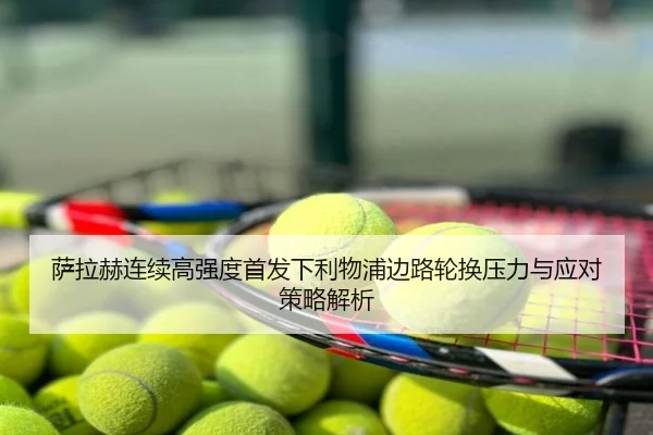萨拉赫连续高强度首发下利物浦边路轮换压力与应对策略解析